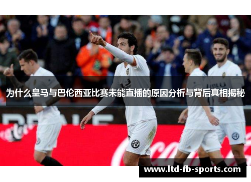 为什么皇马与巴伦西亚比赛未能直播的原因分析与背后真相揭秘