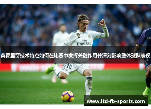 莫德里奇技术特点如何在比赛中发挥关键作用并深刻影响整体球队表现