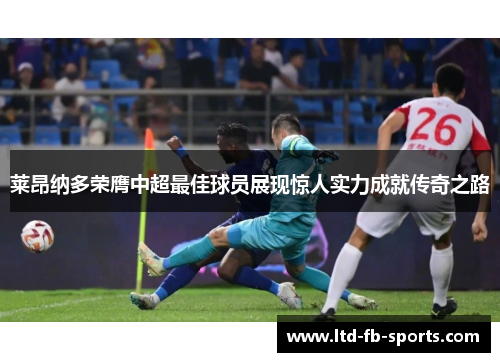 莱昂纳多荣膺中超最佳球员展现惊人实力成就传奇之路
