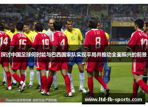 探讨中国足球何时能与巴西国家队实现平局并推动全面振兴的前景