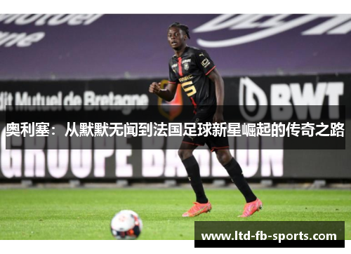 奥利塞：从默默无闻到法国足球新星崛起的传奇之路