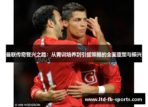曼联传奇复兴之路：从青训培养到引援策略的全面重塑与振兴