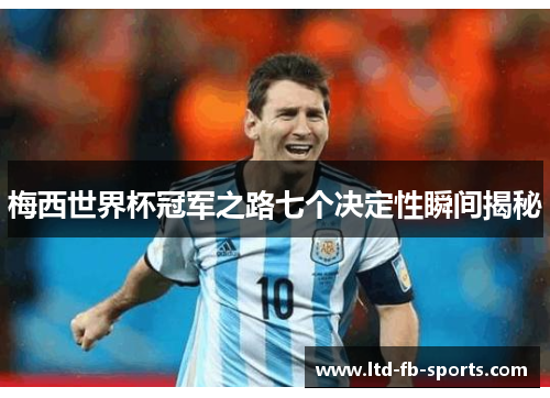 梅西世界杯冠军之路七个决定性瞬间揭秘