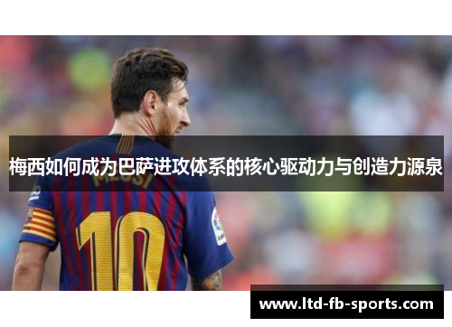 梅西如何成为巴萨进攻体系的核心驱动力与创造力源泉