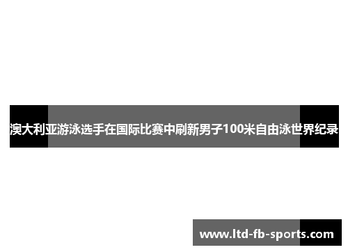 澳大利亚游泳选手在国际比赛中刷新男子100米自由泳世界纪录