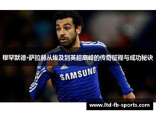 穆罕默德·萨拉赫从埃及到英超巅峰的传奇征程与成功秘诀