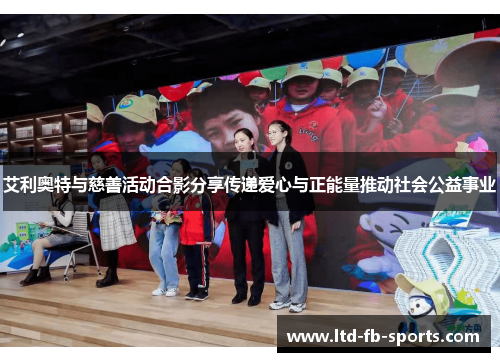 艾利奥特与慈善活动合影分享传递爱心与正能量推动社会公益事业