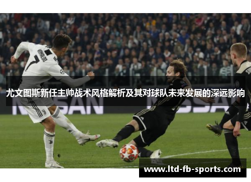尤文图斯新任主帅战术风格解析及其对球队未来发展的深远影响