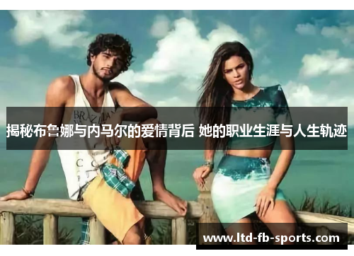 揭秘布鲁娜与内马尔的爱情背后 她的职业生涯与人生轨迹