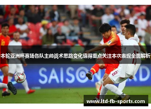 本轮亚洲杯赛场各队主帅战术思路变化值得重点关注本次表现全面解析