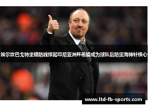 埃尔坎巴戈特坐镇防线撑起印尼亚洲杯希望成为球队后防定海神针核心