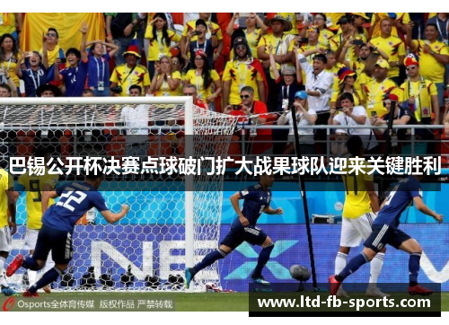 巴锡公开杯决赛点球破门扩大战果球队迎来关键胜利