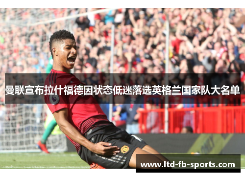 曼联宣布拉什福德因状态低迷落选英格兰国家队大名单