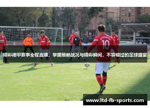 精彩德甲赛事全程直播，掌握最新战况与精彩瞬间，不容错过的足球盛宴