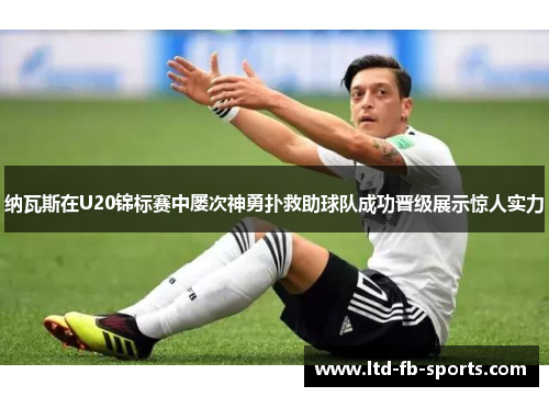 纳瓦斯在U20锦标赛中屡次神勇扑救助球队成功晋级展示惊人实力