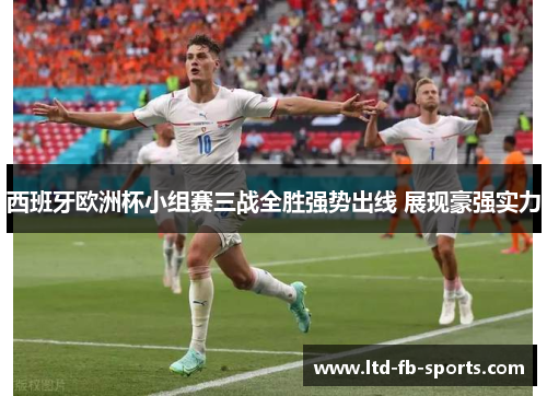 西班牙欧洲杯小组赛三战全胜强势出线 展现豪强实力