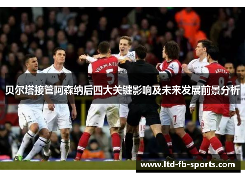 贝尔塔接管阿森纳后四大关键影响及未来发展前景分析