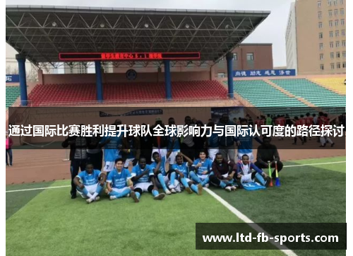 通过国际比赛胜利提升球队全球影响力与国际认可度的路径探讨