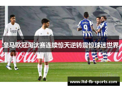 皇马欧冠淘汰赛连续惊天逆转震惊球迷世界