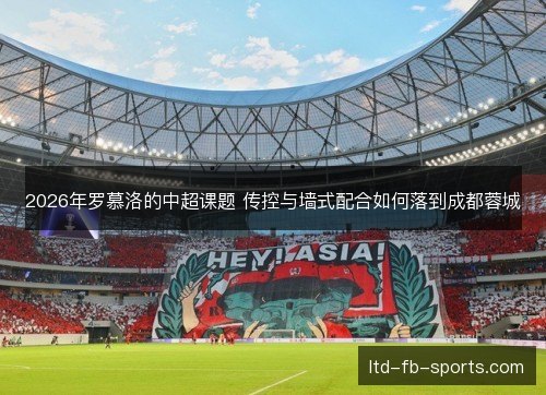 2026年罗慕洛的中超课题 传控与墙式配合如何落到成都蓉城
